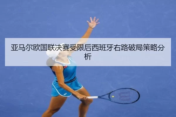 亚马尔欧国联决赛受限后西班牙右路破局策略分析